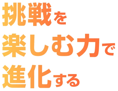 挑戦を楽しむ力で進化する